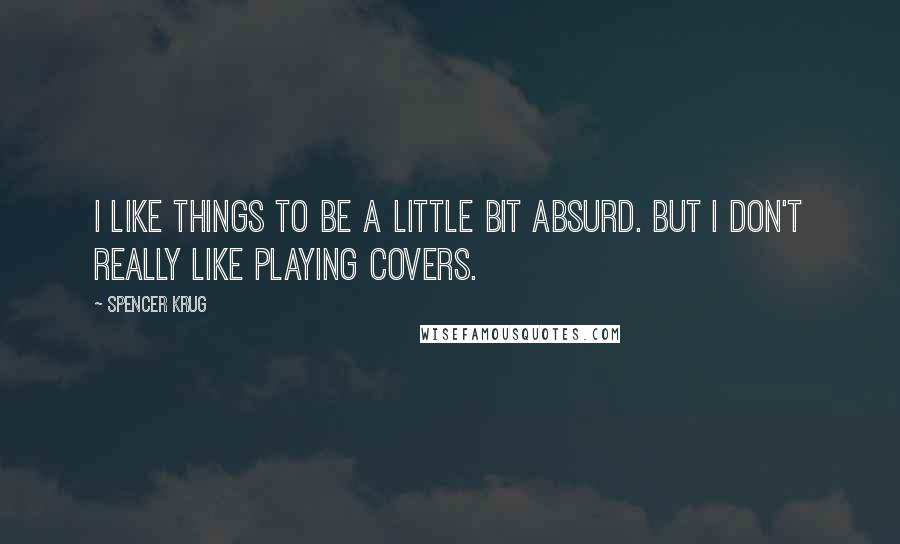 Spencer Krug Quotes: I like things to be a little bit absurd. But I don't really like playing covers.