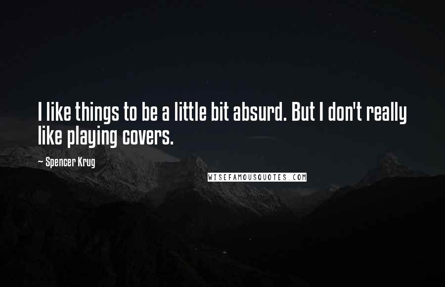 Spencer Krug Quotes: I like things to be a little bit absurd. But I don't really like playing covers.