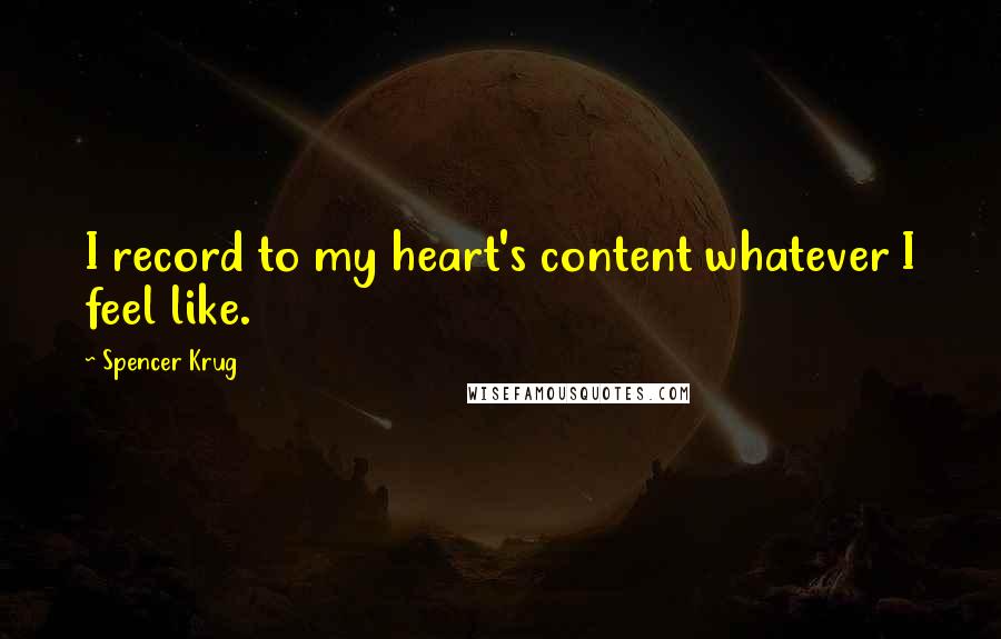 Spencer Krug Quotes: I record to my heart's content whatever I feel like.