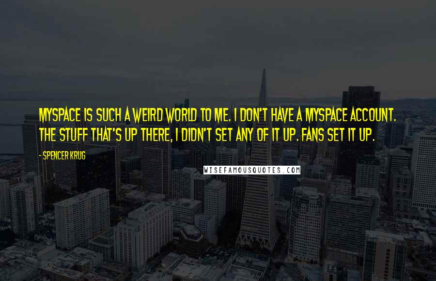 Spencer Krug Quotes: MySpace is such a weird world to me. I don't have a MySpace account. The stuff that's up there, I didn't set any of it up. Fans set it up.