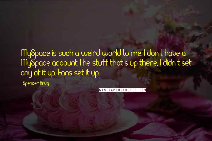 Spencer Krug Quotes: MySpace is such a weird world to me. I don't have a MySpace account. The stuff that's up there, I didn't set any of it up. Fans set it up.