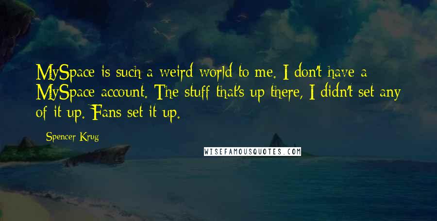 Spencer Krug Quotes: MySpace is such a weird world to me. I don't have a MySpace account. The stuff that's up there, I didn't set any of it up. Fans set it up.