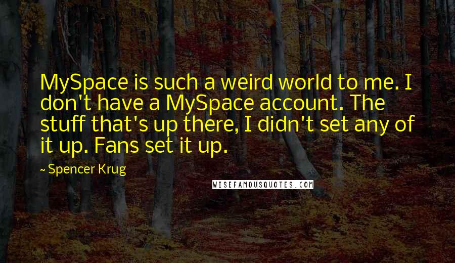 Spencer Krug Quotes: MySpace is such a weird world to me. I don't have a MySpace account. The stuff that's up there, I didn't set any of it up. Fans set it up.