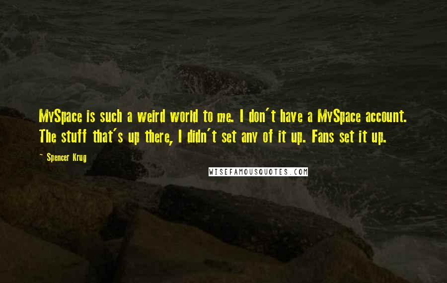 Spencer Krug Quotes: MySpace is such a weird world to me. I don't have a MySpace account. The stuff that's up there, I didn't set any of it up. Fans set it up.