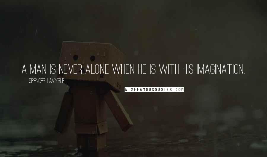 Spencer LaVyrle Quotes: A man is never alone when he is with his imagination.