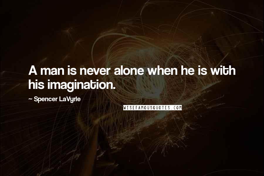 Spencer LaVyrle Quotes: A man is never alone when he is with his imagination.