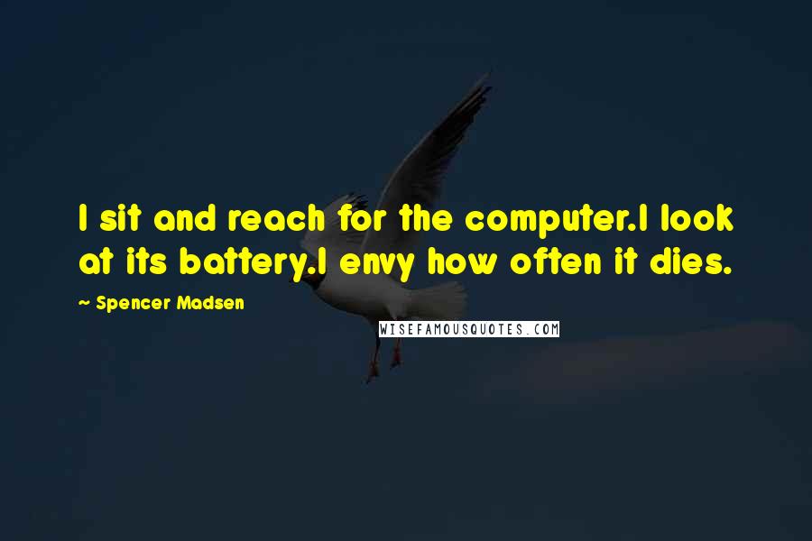 Spencer Madsen Quotes: I sit and reach for the computer.I look at its battery.I envy how often it dies.