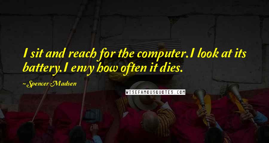 Spencer Madsen Quotes: I sit and reach for the computer.I look at its battery.I envy how often it dies.