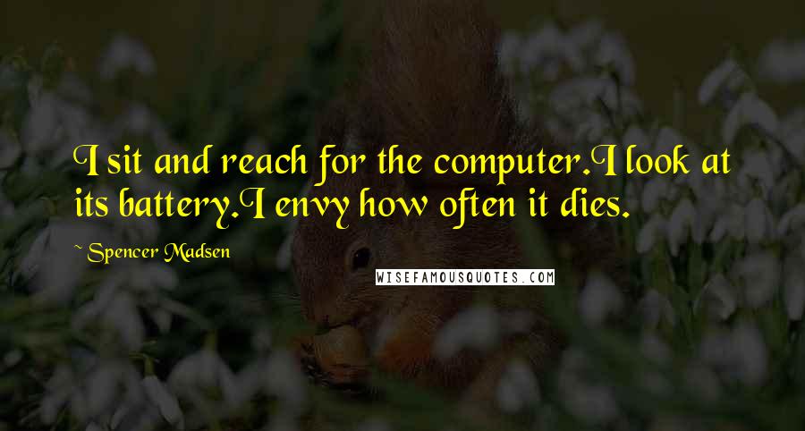 Spencer Madsen Quotes: I sit and reach for the computer.I look at its battery.I envy how often it dies.