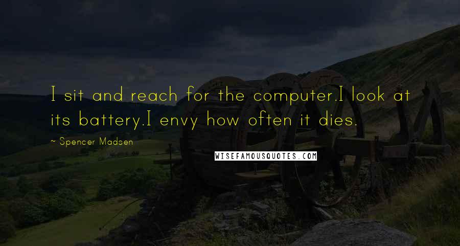 Spencer Madsen Quotes: I sit and reach for the computer.I look at its battery.I envy how often it dies.