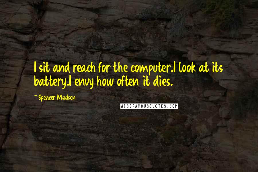 Spencer Madsen Quotes: I sit and reach for the computer.I look at its battery.I envy how often it dies.