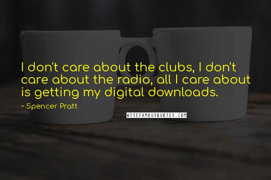 Spencer Pratt Quotes: I don't care about the clubs, I don't care about the radio, all I care about is getting my digital downloads.