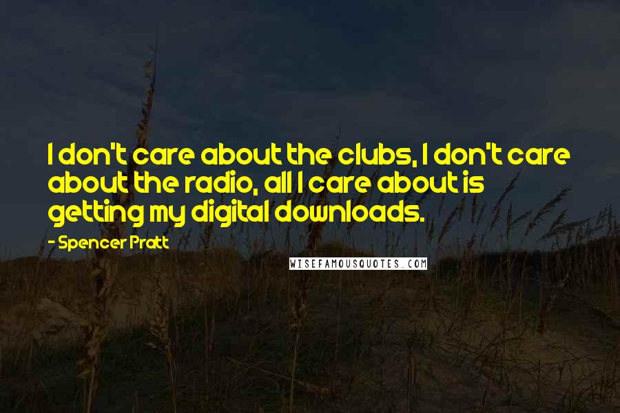 Spencer Pratt Quotes: I don't care about the clubs, I don't care about the radio, all I care about is getting my digital downloads.