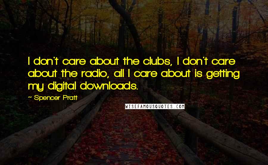 Spencer Pratt Quotes: I don't care about the clubs, I don't care about the radio, all I care about is getting my digital downloads.