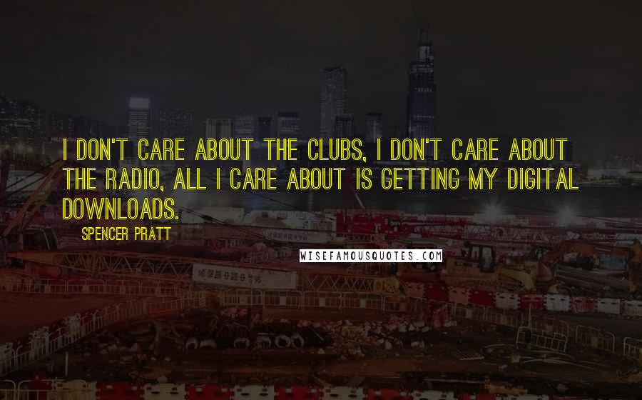 Spencer Pratt Quotes: I don't care about the clubs, I don't care about the radio, all I care about is getting my digital downloads.