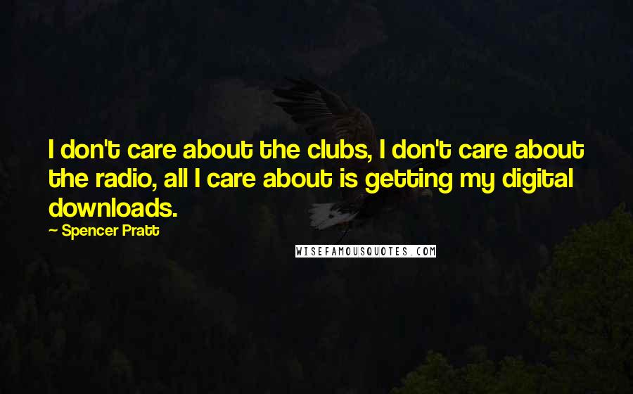 Spencer Pratt Quotes: I don't care about the clubs, I don't care about the radio, all I care about is getting my digital downloads.