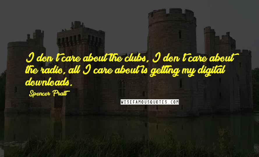 Spencer Pratt Quotes: I don't care about the clubs, I don't care about the radio, all I care about is getting my digital downloads.