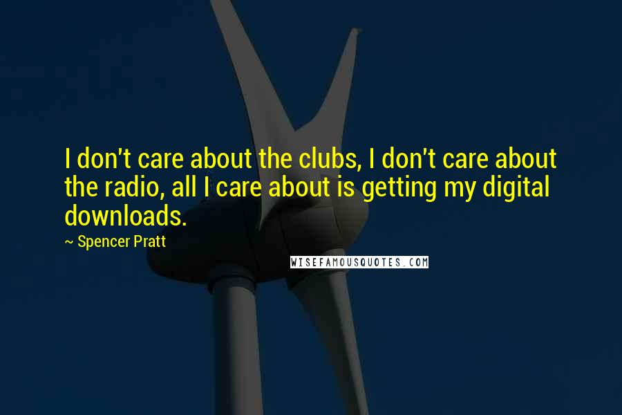 Spencer Pratt Quotes: I don't care about the clubs, I don't care about the radio, all I care about is getting my digital downloads.