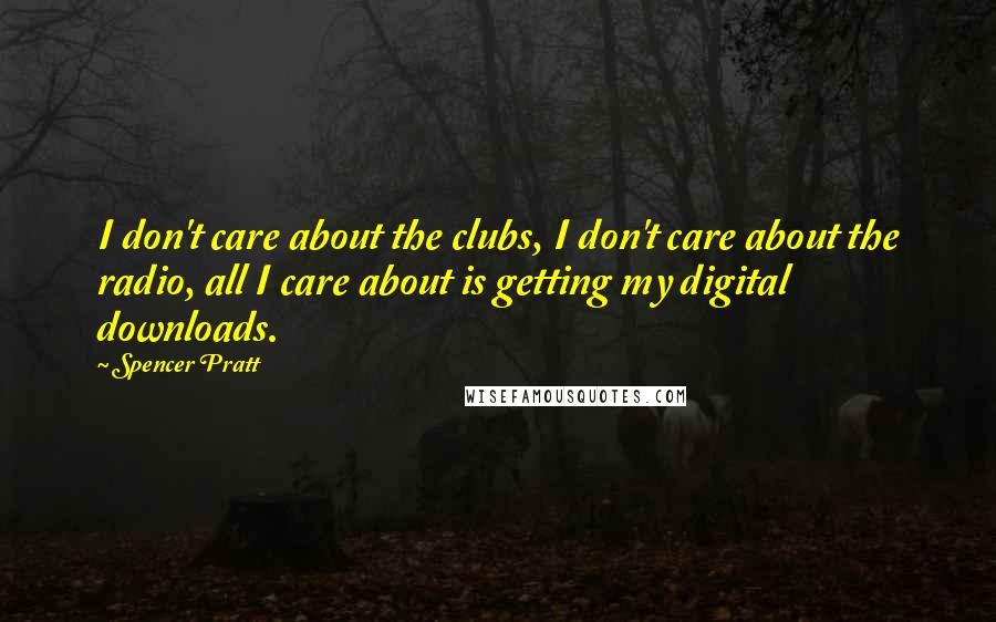 Spencer Pratt Quotes: I don't care about the clubs, I don't care about the radio, all I care about is getting my digital downloads.