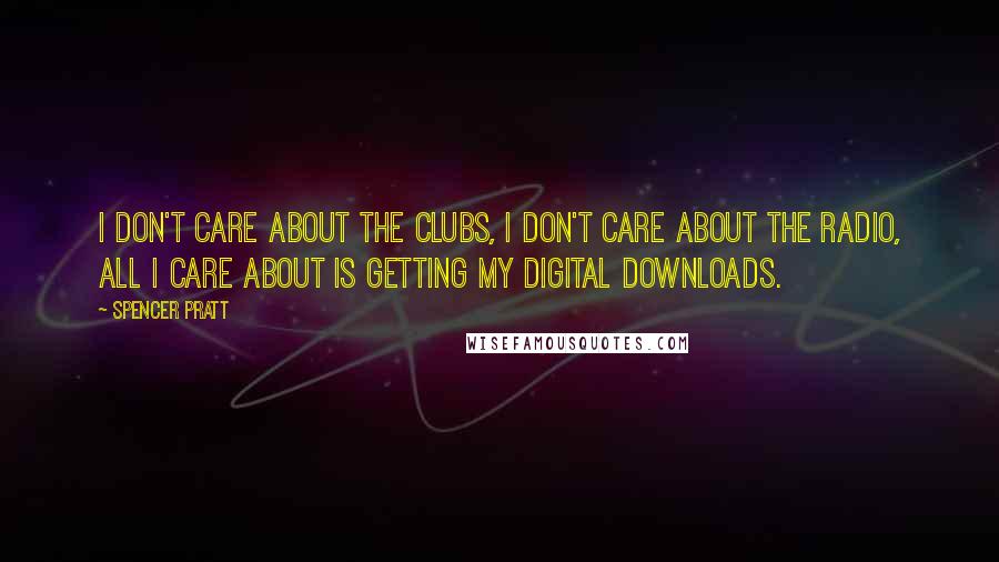 Spencer Pratt Quotes: I don't care about the clubs, I don't care about the radio, all I care about is getting my digital downloads.