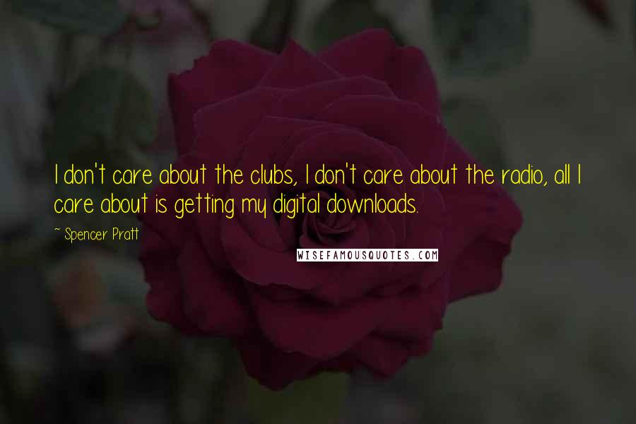 Spencer Pratt Quotes: I don't care about the clubs, I don't care about the radio, all I care about is getting my digital downloads.