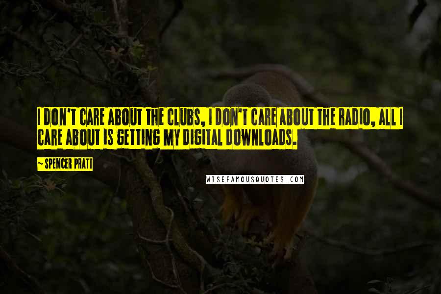 Spencer Pratt Quotes: I don't care about the clubs, I don't care about the radio, all I care about is getting my digital downloads.