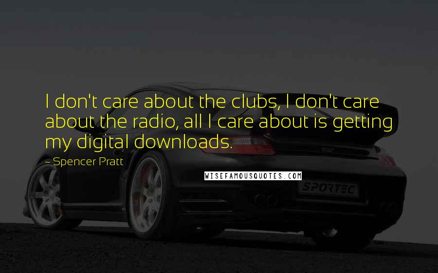 Spencer Pratt Quotes: I don't care about the clubs, I don't care about the radio, all I care about is getting my digital downloads.