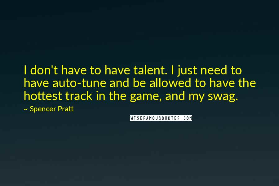 Spencer Pratt Quotes: I don't have to have talent. I just need to have auto-tune and be allowed to have the hottest track in the game, and my swag.