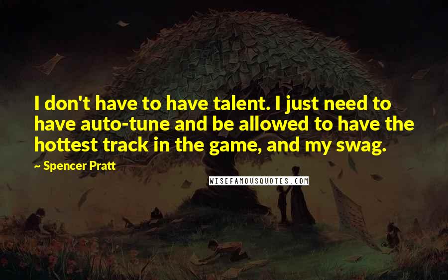 Spencer Pratt Quotes: I don't have to have talent. I just need to have auto-tune and be allowed to have the hottest track in the game, and my swag.