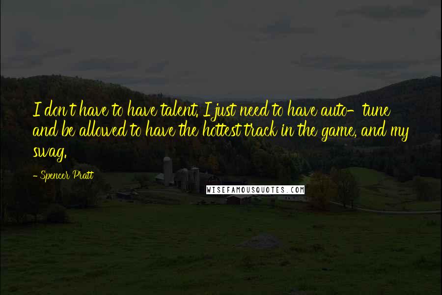 Spencer Pratt Quotes: I don't have to have talent. I just need to have auto-tune and be allowed to have the hottest track in the game, and my swag.