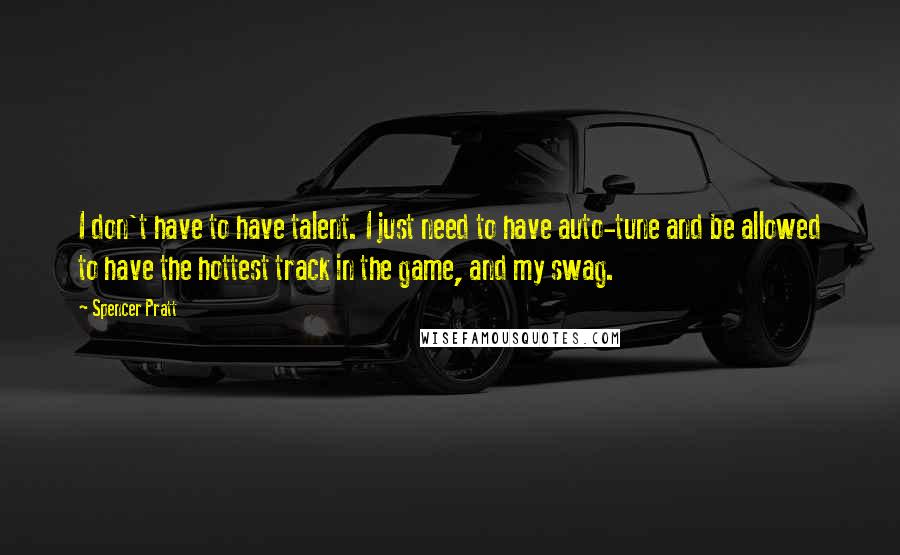 Spencer Pratt Quotes: I don't have to have talent. I just need to have auto-tune and be allowed to have the hottest track in the game, and my swag.