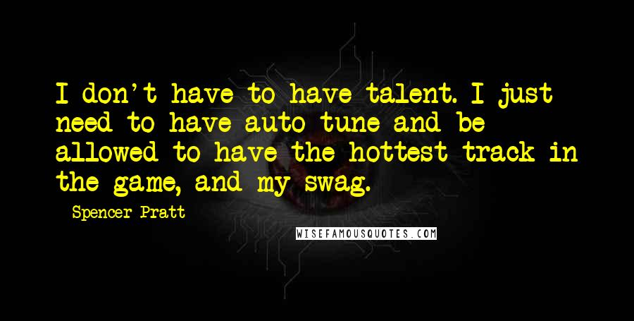 Spencer Pratt Quotes: I don't have to have talent. I just need to have auto-tune and be allowed to have the hottest track in the game, and my swag.