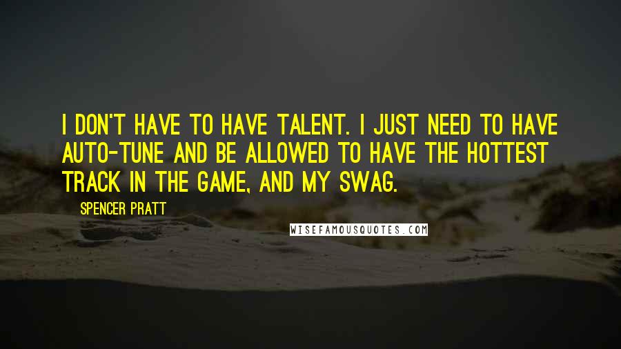 Spencer Pratt Quotes: I don't have to have talent. I just need to have auto-tune and be allowed to have the hottest track in the game, and my swag.