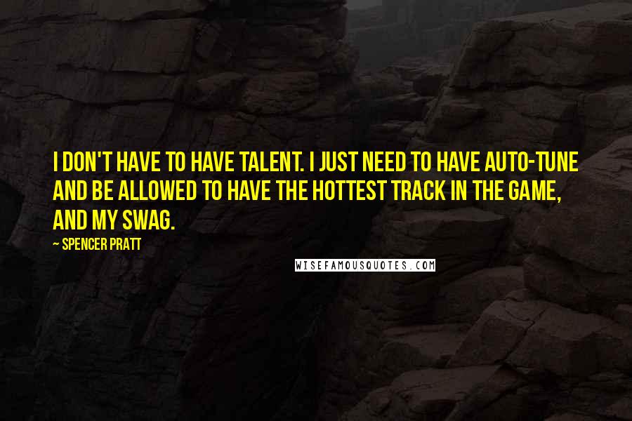 Spencer Pratt Quotes: I don't have to have talent. I just need to have auto-tune and be allowed to have the hottest track in the game, and my swag.