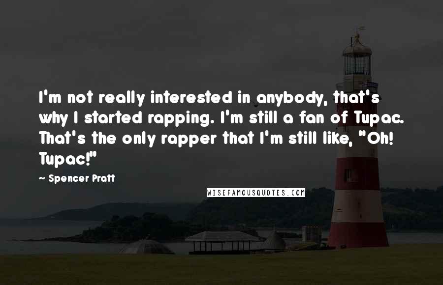 Spencer Pratt Quotes: I'm not really interested in anybody, that's why I started rapping. I'm still a fan of Tupac. That's the only rapper that I'm still like, "Oh! Tupac!"