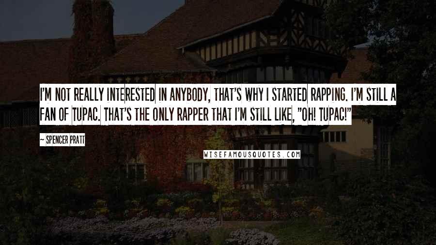 Spencer Pratt Quotes: I'm not really interested in anybody, that's why I started rapping. I'm still a fan of Tupac. That's the only rapper that I'm still like, "Oh! Tupac!"