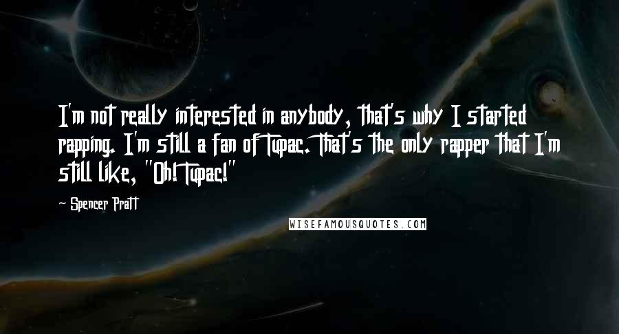 Spencer Pratt Quotes: I'm not really interested in anybody, that's why I started rapping. I'm still a fan of Tupac. That's the only rapper that I'm still like, "Oh! Tupac!"