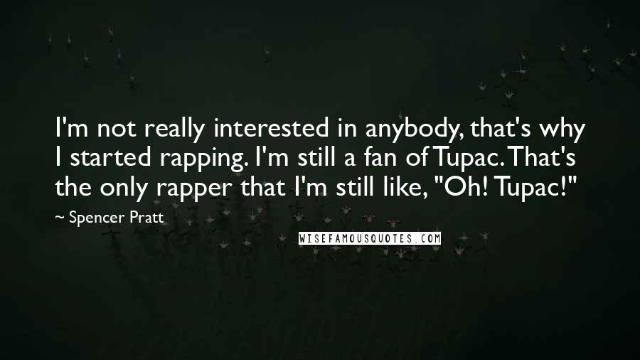 Spencer Pratt Quotes: I'm not really interested in anybody, that's why I started rapping. I'm still a fan of Tupac. That's the only rapper that I'm still like, "Oh! Tupac!"