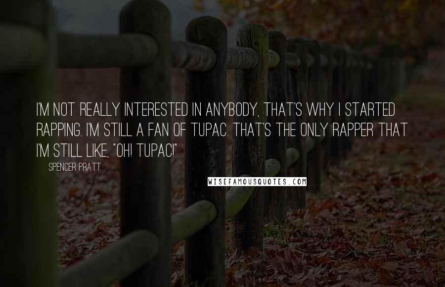 Spencer Pratt Quotes: I'm not really interested in anybody, that's why I started rapping. I'm still a fan of Tupac. That's the only rapper that I'm still like, "Oh! Tupac!"