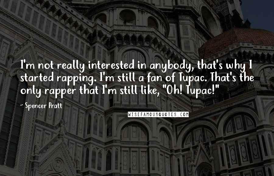 Spencer Pratt Quotes: I'm not really interested in anybody, that's why I started rapping. I'm still a fan of Tupac. That's the only rapper that I'm still like, "Oh! Tupac!"