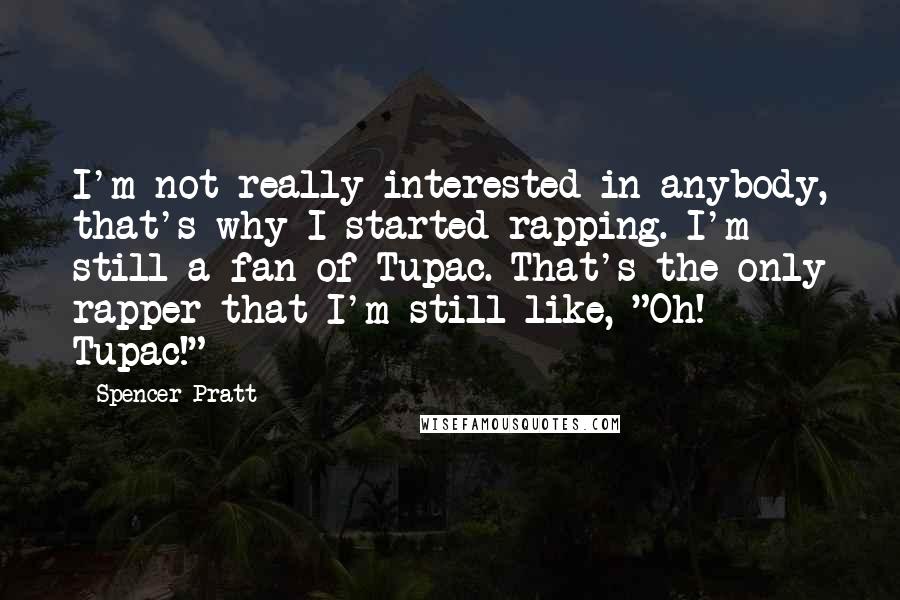 Spencer Pratt Quotes: I'm not really interested in anybody, that's why I started rapping. I'm still a fan of Tupac. That's the only rapper that I'm still like, "Oh! Tupac!"