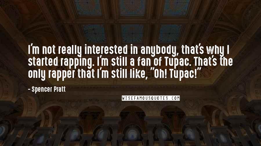 Spencer Pratt Quotes: I'm not really interested in anybody, that's why I started rapping. I'm still a fan of Tupac. That's the only rapper that I'm still like, "Oh! Tupac!"