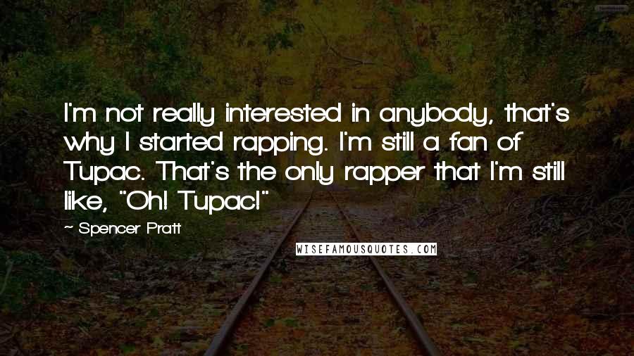 Spencer Pratt Quotes: I'm not really interested in anybody, that's why I started rapping. I'm still a fan of Tupac. That's the only rapper that I'm still like, "Oh! Tupac!"