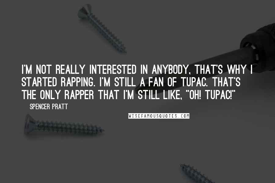 Spencer Pratt Quotes: I'm not really interested in anybody, that's why I started rapping. I'm still a fan of Tupac. That's the only rapper that I'm still like, "Oh! Tupac!"