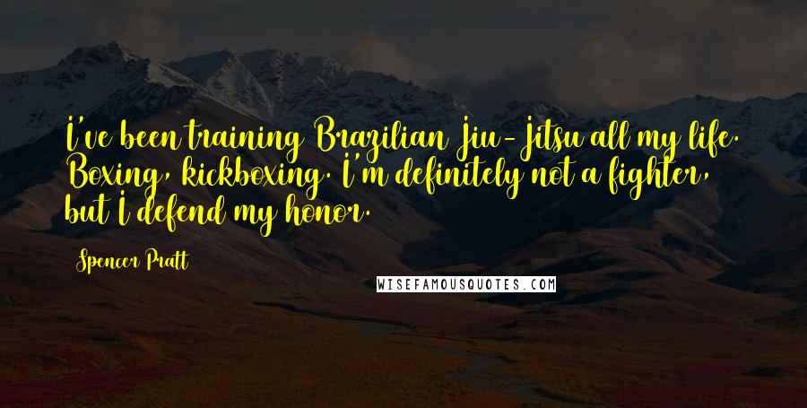 Spencer Pratt Quotes: I've been training Brazilian Jiu-Jitsu all my life. Boxing, kickboxing. I'm definitely not a fighter, but I defend my honor.