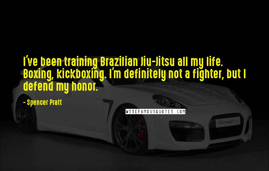 Spencer Pratt Quotes: I've been training Brazilian Jiu-Jitsu all my life. Boxing, kickboxing. I'm definitely not a fighter, but I defend my honor.