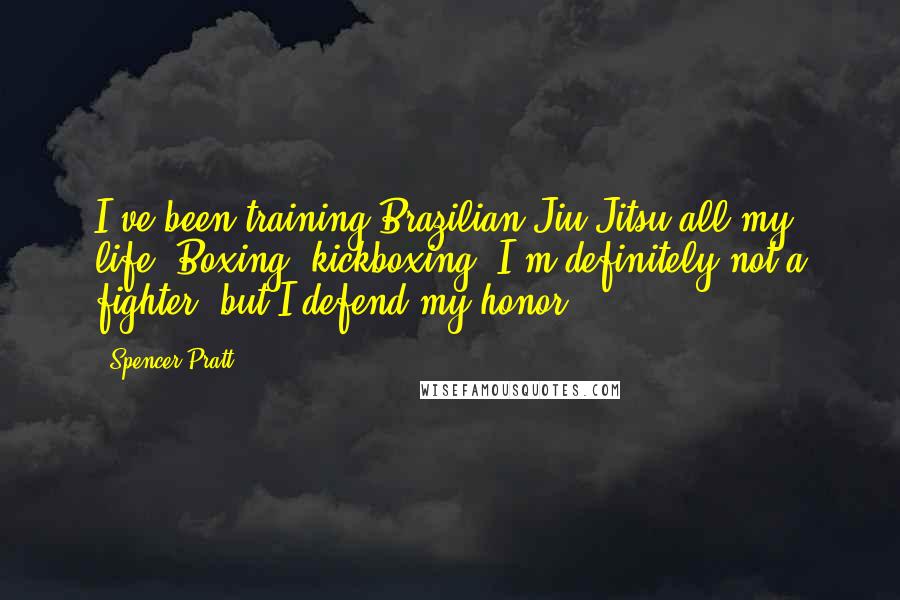 Spencer Pratt Quotes: I've been training Brazilian Jiu-Jitsu all my life. Boxing, kickboxing. I'm definitely not a fighter, but I defend my honor.