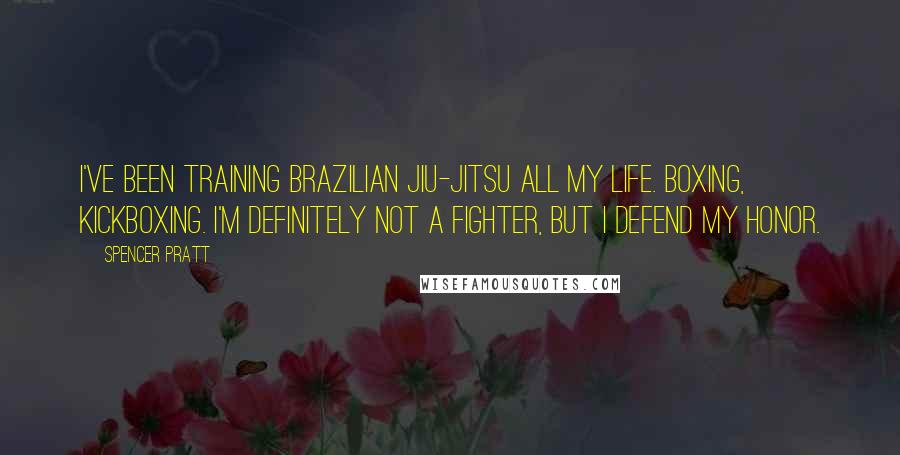 Spencer Pratt Quotes: I've been training Brazilian Jiu-Jitsu all my life. Boxing, kickboxing. I'm definitely not a fighter, but I defend my honor.