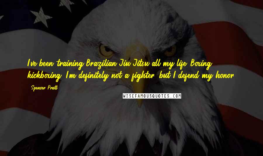 Spencer Pratt Quotes: I've been training Brazilian Jiu-Jitsu all my life. Boxing, kickboxing. I'm definitely not a fighter, but I defend my honor.