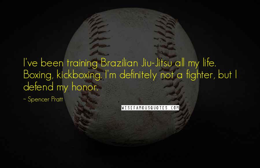 Spencer Pratt Quotes: I've been training Brazilian Jiu-Jitsu all my life. Boxing, kickboxing. I'm definitely not a fighter, but I defend my honor.